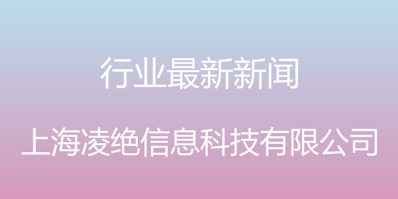 行业最新新闻 - 上海凌绝信息科技有限公司